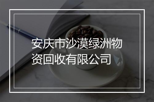安庆市沙漠绿洲物资回收有限公司