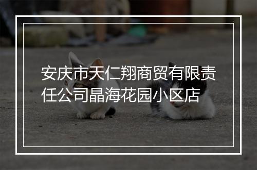 安庆市天仁翔商贸有限责任公司晶海花园小区店