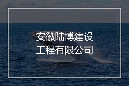 安徽陆博建设工程有限公司