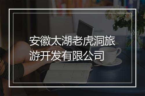 安徽太湖老虎洞旅游开发有限公司