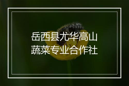 岳西县尤华高山蔬菜专业合作社