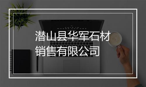 潜山县华军石材销售有限公司