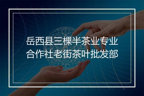岳西县三棵半茶业专业合作社老街茶叶批发部