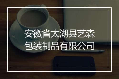 安徽省太湖县艺森包装制品有限公司