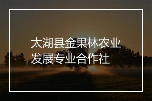 太湖县金果林农业发展专业合作社