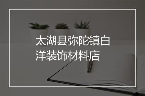 太湖县弥陀镇白洋装饰材料店