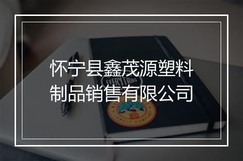 怀宁县鑫茂源塑料制品销售有限公司
