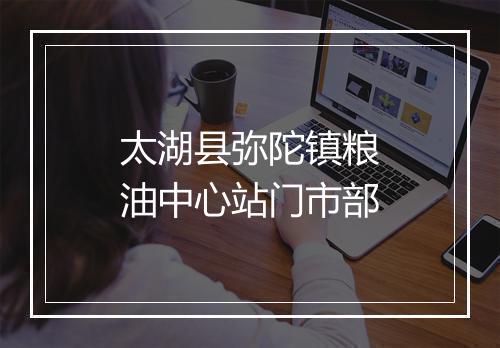 太湖县弥陀镇粮油中心站门市部