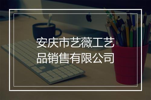 安庆市艺薇工艺品销售有限公司