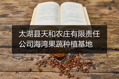 太湖县天和农庄有限责任公司海湾果蔬种植基地