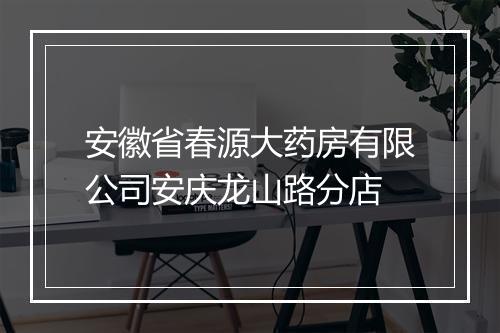 安徽省春源大药房有限公司安庆龙山路分店