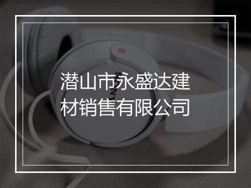 潜山市永盛达建材销售有限公司