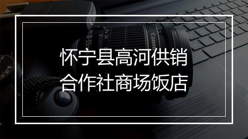 怀宁县高河供销合作社商场饭店
