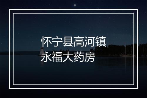 怀宁县高河镇永福大药房