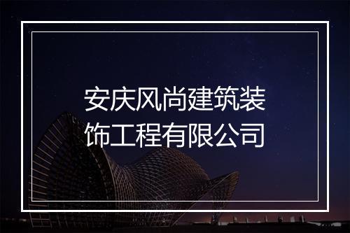 安庆风尚建筑装饰工程有限公司