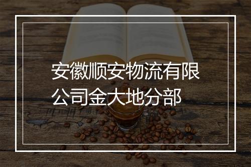 安徽顺安物流有限公司金大地分部