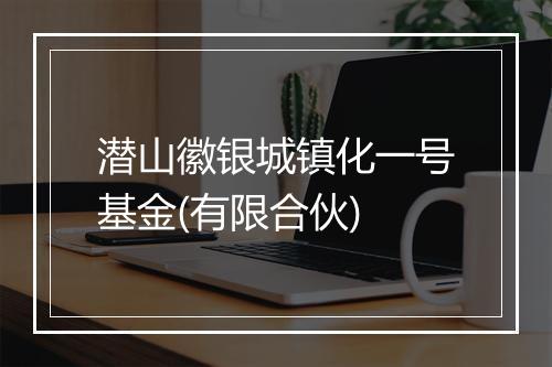 潜山徽银城镇化一号基金(有限合伙)