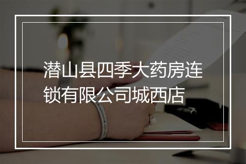 潜山县四季大药房连锁有限公司城西店