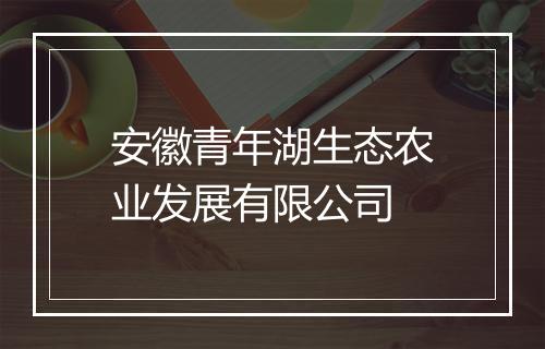 安徽青年湖生态农业发展有限公司