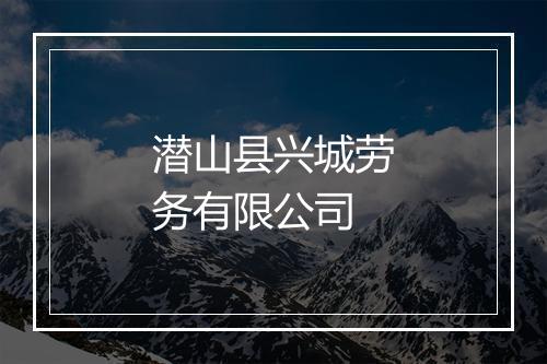 潜山县兴城劳务有限公司