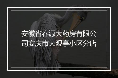 安徽省春源大药房有限公司安庆市大观亭小区分店