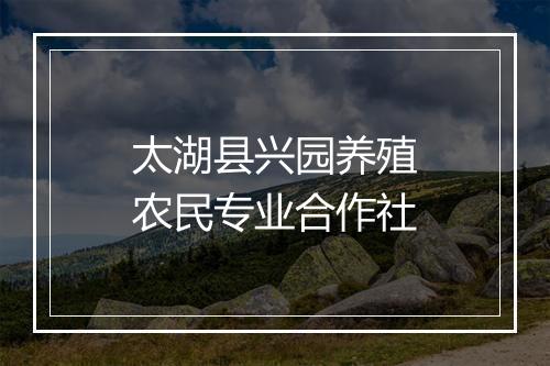 太湖县兴园养殖农民专业合作社
