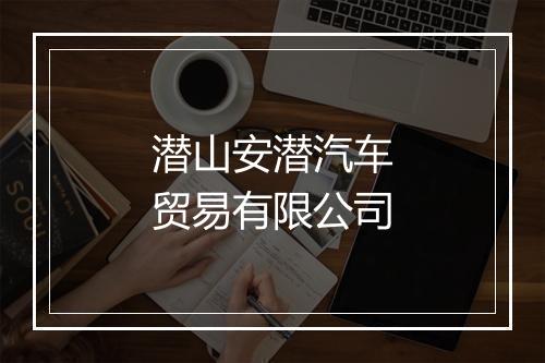 潜山安潜汽车贸易有限公司