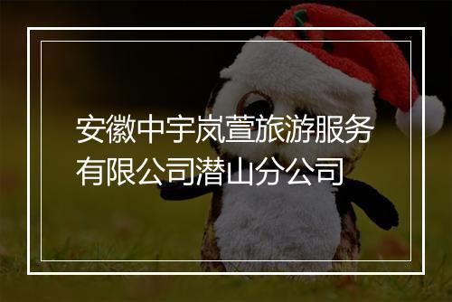 安徽中宇岚萱旅游服务有限公司潜山分公司