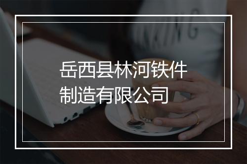 岳西县林河铁件制造有限公司