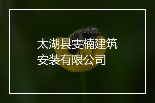 太湖县雯楠建筑安装有限公司