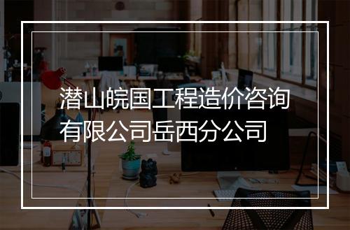 潜山皖国工程造价咨询有限公司岳西分公司
