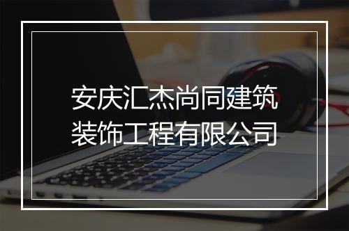 安庆汇杰尚同建筑装饰工程有限公司