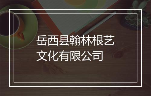 岳西县翰林根艺文化有限公司