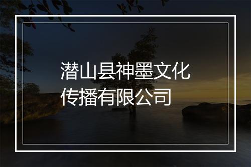 潜山县神墨文化传播有限公司