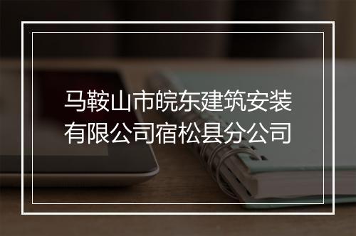 马鞍山市皖东建筑安装有限公司宿松县分公司