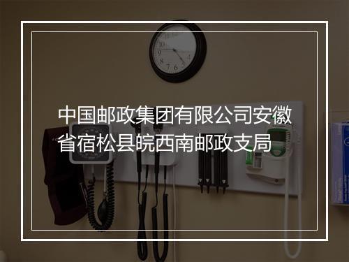 中国邮政集团有限公司安徽省宿松县皖西南邮政支局