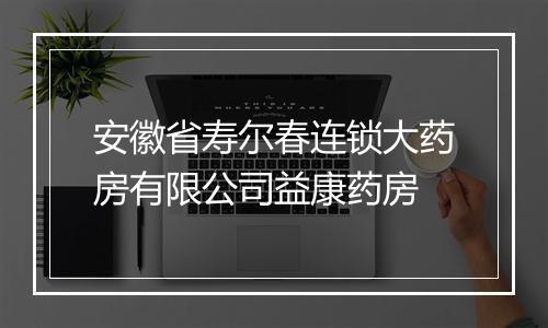 安徽省寿尔春连锁大药房有限公司益康药房