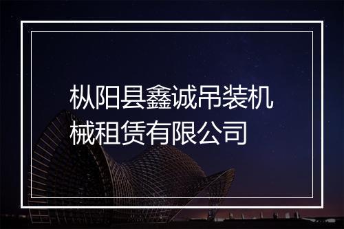 枞阳县鑫诚吊装机械租赁有限公司