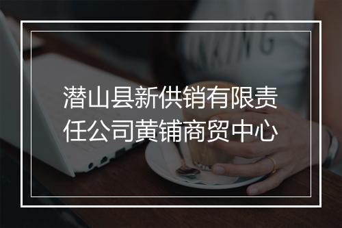 潜山县新供销有限责任公司黄铺商贸中心