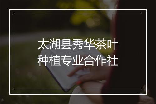 太湖县秀华茶叶种植专业合作社