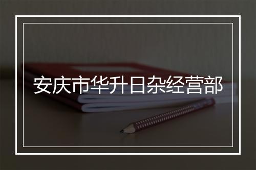 安庆市华升日杂经营部