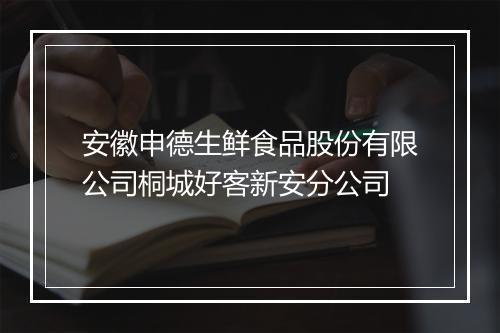 安徽申德生鲜食品股份有限公司桐城好客新安分公司