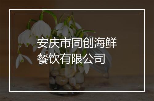 安庆市同创海鲜餐饮有限公司