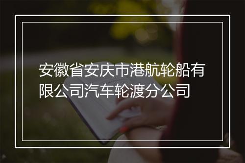 安徽省安庆市港航轮船有限公司汽车轮渡分公司