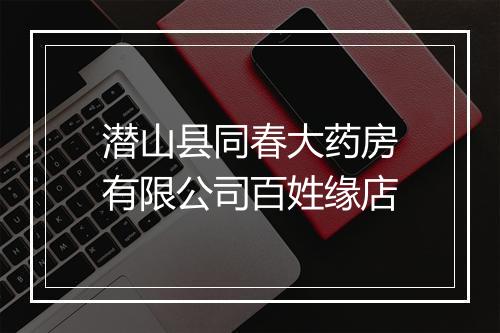 潜山县同春大药房有限公司百姓缘店