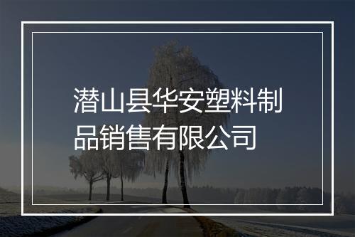 潜山县华安塑料制品销售有限公司