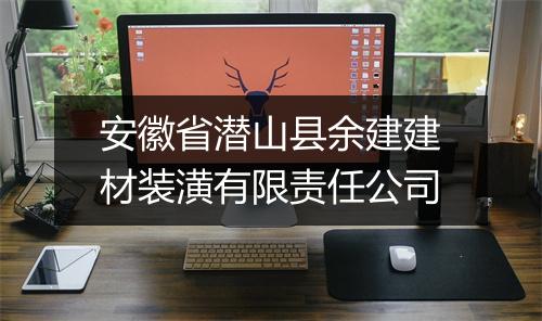 安徽省潜山县余建建材装潢有限责任公司