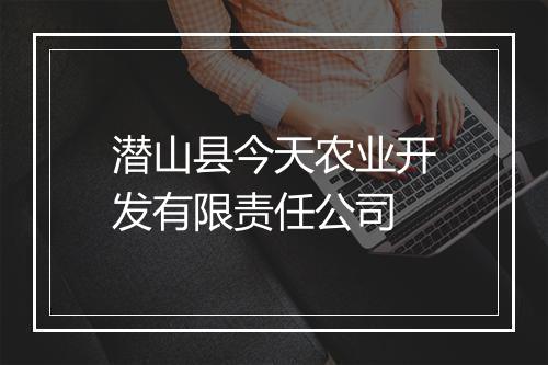 潜山县今天农业开发有限责任公司