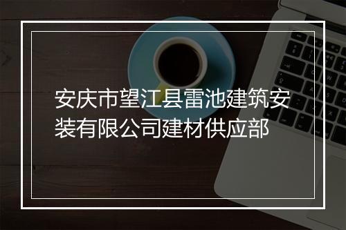 安庆市望江县雷池建筑安装有限公司建材供应部