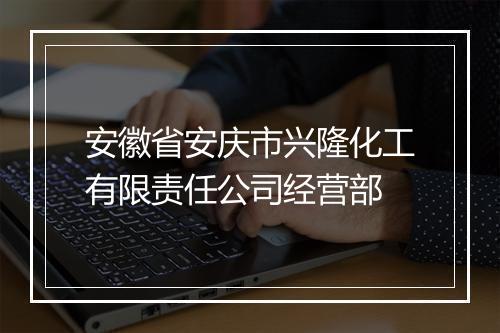 安徽省安庆市兴隆化工有限责任公司经营部